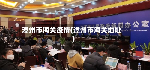 漳州市海关疫情(漳州市海关地址)