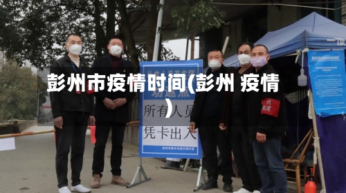 彭州市疫情时间(彭州 疫情)-第2张图片