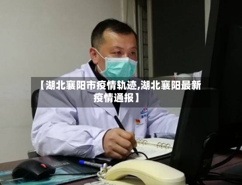 【湖北襄阳市疫情轨迹,湖北襄阳最新疫情通报】-第3张图片