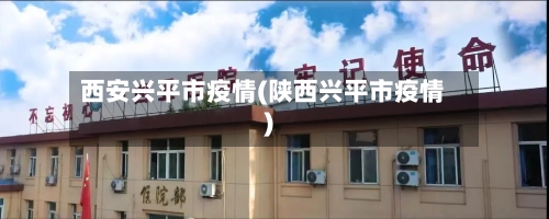 西安兴平市疫情(陕西兴平市疫情)-第2张图片
