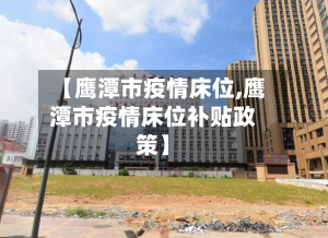 【鹰潭市疫情床位,鹰潭市疫情床位补贴政策】-第2张图片
