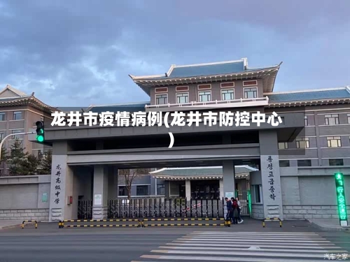 龙井市疫情病例(龙井市防控中心)-第3张图片