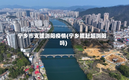 宁乡市支援浏阳疫情(宁乡能赶超浏阳吗)