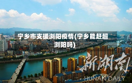 宁乡市支援浏阳疫情(宁乡能赶超浏阳吗)-第3张图片