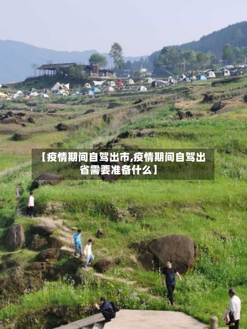 【疫情期间自驾出市,疫情期间自驾出省需要准备什么】