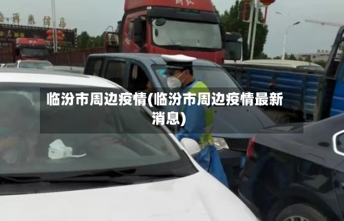 临汾市周边疫情(临汾市周边疫情最新消息)-第2张图片