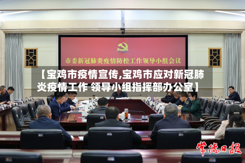 【宝鸡市疫情宣传,宝鸡市应对新冠肺炎疫情工作 领导小组指挥部办公室】