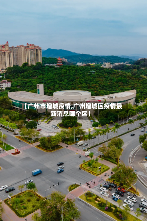 【广州市增城疫情,广州增城区疫情最新消息哪个区】