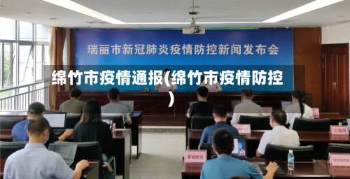 绵竹市疫情通报(绵竹市疫情防控)