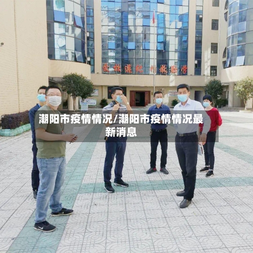 潮阳市疫情情况/潮阳市疫情情况最新消息-第2张图片