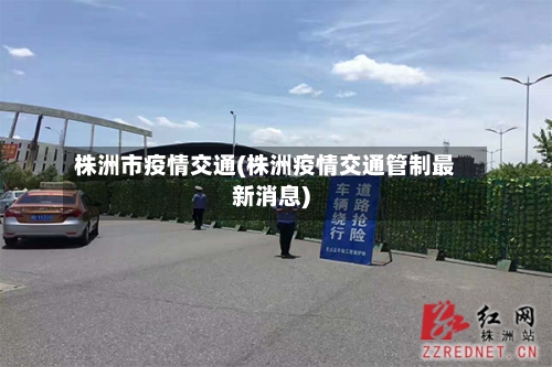 株洲市疫情交通(株洲疫情交通管制最新消息)