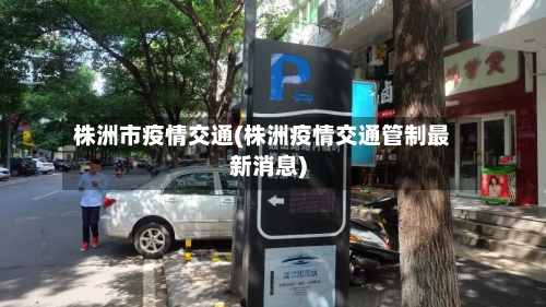 株洲市疫情交通(株洲疫情交通管制最新消息)-第2张图片