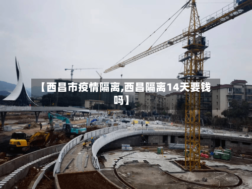 【西昌市疫情隔离,西昌隔离14天要钱吗】
