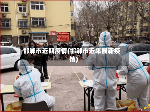 邯郸市近期疫情(邯郸市近来最新疫情)-第3张图片