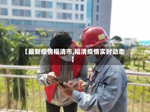 【最新疫情福清市,福清疫情实时动态】