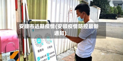 安顺市近期疫情(安顺疫情防控最新通知)