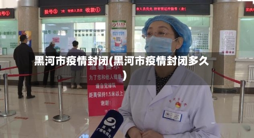 黑河市疫情封闭(黑河市疫情封闭多久)-第3张图片