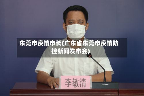 东莞市疫情市长(广东省东莞市疫情防控新闻发布会)-第2张图片
