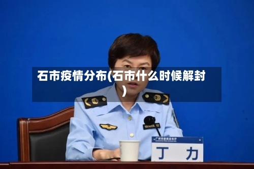石市疫情分布(石市什么时候解封)-第3张图片