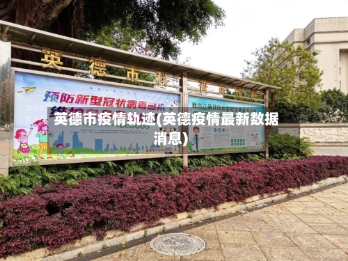 英德市疫情轨迹(英德疫情最新数据消息)-第2张图片