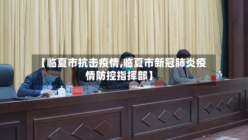 【临夏市抗击疫情,临夏市新冠肺炎疫情防控指挥部】