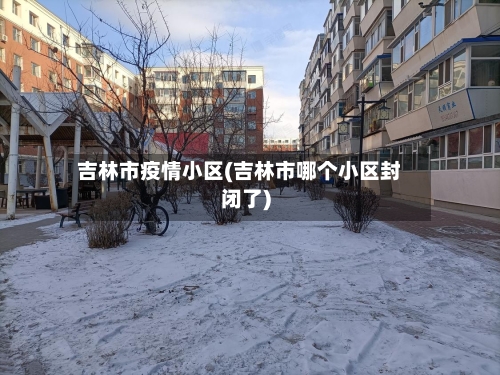 吉林市疫情小区(吉林市哪个小区封闭了)