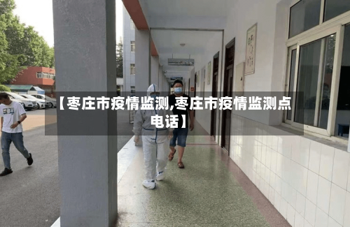【枣庄市疫情监测,枣庄市疫情监测点电话】