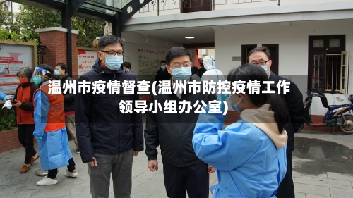温州市疫情督查(温州市防控疫情工作领导小组办公室)-第3张图片