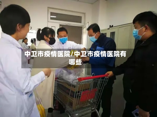 中卫市疫情医院/中卫市疫情医院有哪些-第3张图片