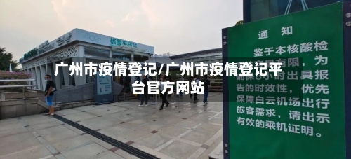广州市疫情登记/广州市疫情登记平台官方网站-第3张图片