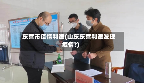 东营市疫情利津(山东东营利津发现疫情?)