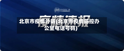 北京市疫情外防(北京市疫情防控办公室电话号码)