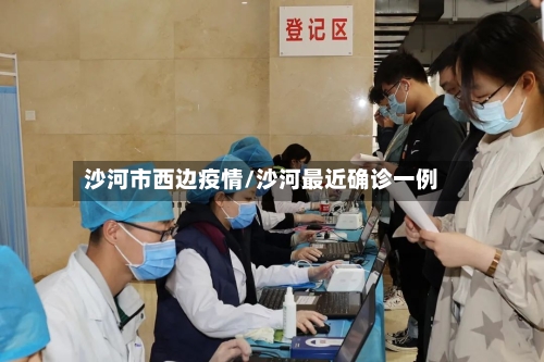 沙河市西边疫情/沙河最近确诊一例-第3张图片