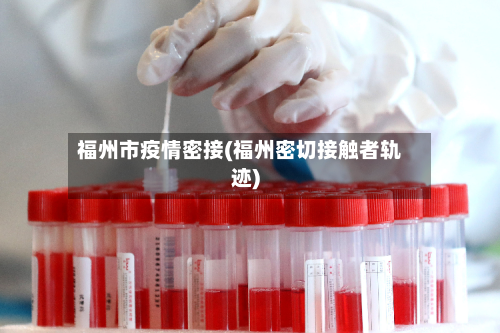 福州市疫情密接(福州密切接触者轨迹)