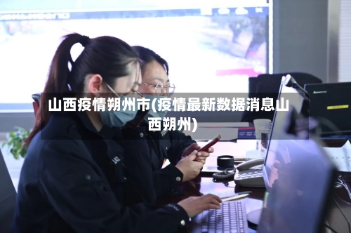 山西疫情朔州市(疫情最新数据消息山西朔州)-第2张图片
