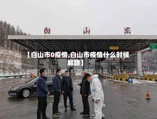 【白山市0疫情,白山市疫情什么时候解除】-第3张图片