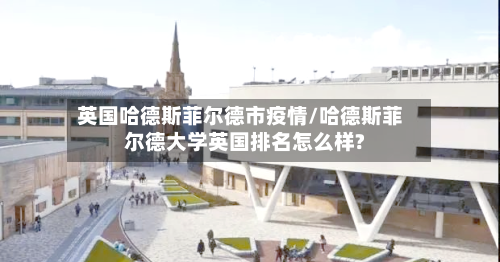 英国哈德斯菲尔德市疫情/哈德斯菲尔德大学英国排名怎么样?-第3张图片