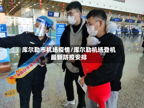 库尔勒市机场疫情/库尔勒机场登机最新防疫安排-第2张图片