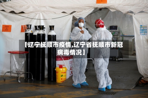 【辽宁抚顺市疫情,辽宁省抚顺市新冠病毒情况】-第2张图片