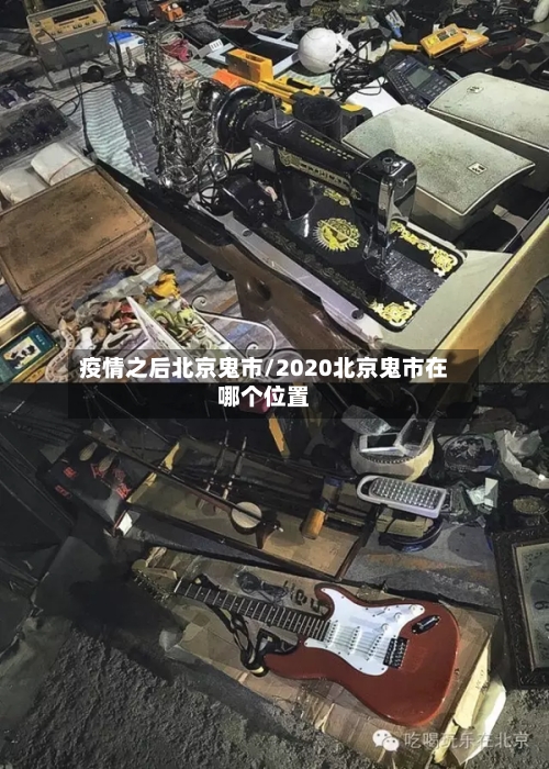 疫情之后北京鬼市/2020北京鬼市在哪个位置