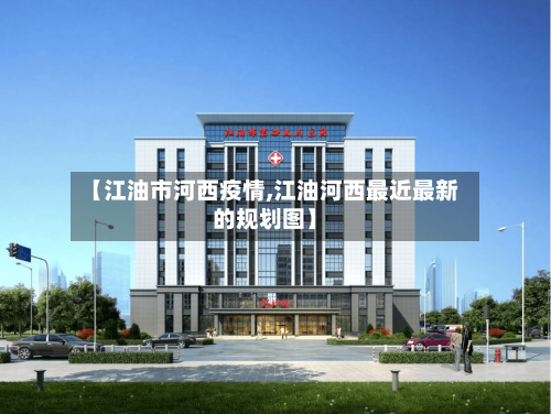 【江油市河西疫情,江油河西最近最新的规划图】