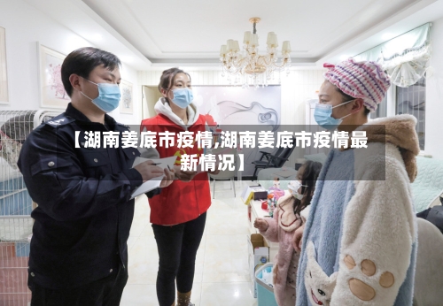 【湖南姜底市疫情,湖南姜底市疫情最新情况】