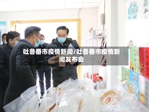 吐鲁番市疫情新闻/吐鲁番市疫情新闻发布会
