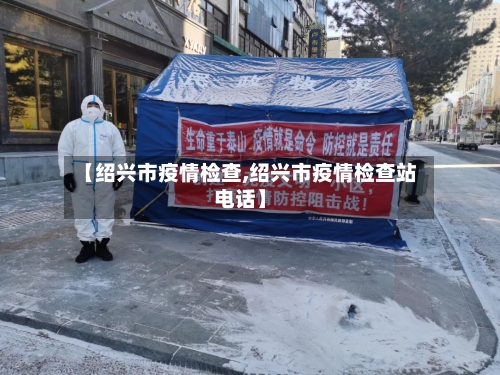 【绍兴市疫情检查,绍兴市疫情检查站电话】