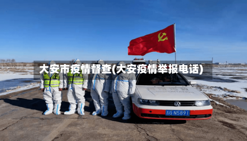 大安市疫情督查(大安疫情举报电话)-第2张图片