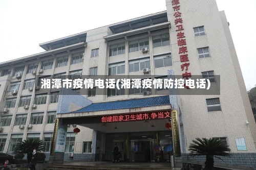 湘潭市疫情电话(湘潭疫情防控电话)