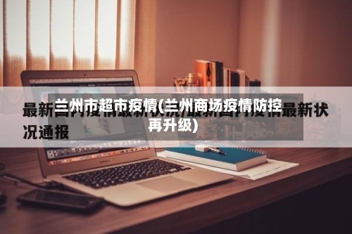 兰州市超市疫情(兰州商场疫情防控再升级)-第2张图片