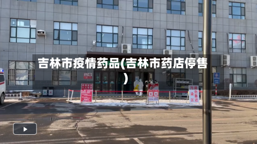 吉林市疫情药品(吉林市药店停售)-第3张图片