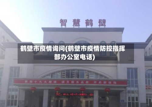 鹤壁市疫情询问(鹤壁市疫情防控指挥部办公室电话)