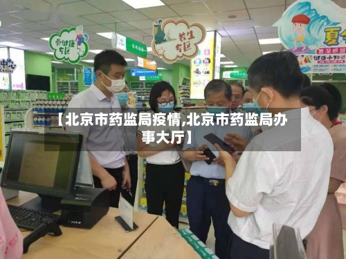 【北京市药监局疫情,北京市药监局办事大厅】-第2张图片